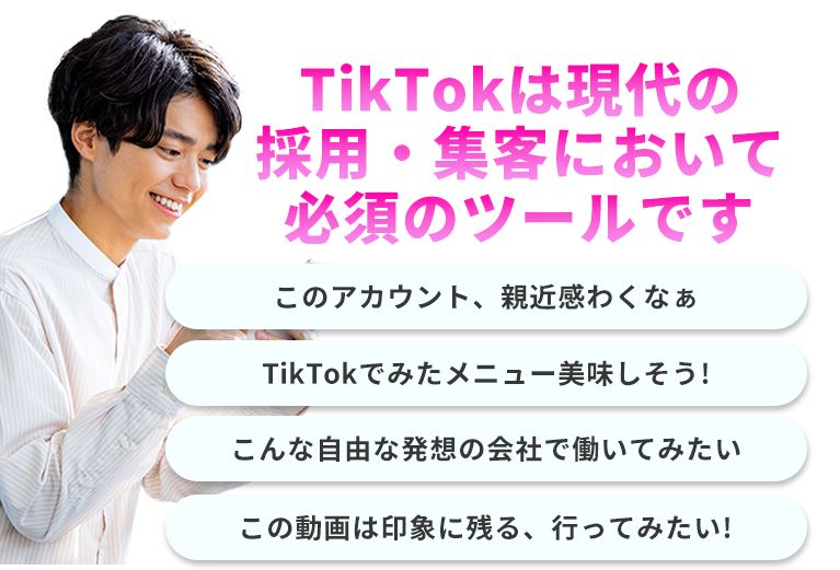 TikTokは現代の採用・集客において必須のツールです。このアカウント、親近感わくなぁ　TikTokでみたメニュー美味しそう!　こんな自由な発想の会社で働いてみたい　この動画は印象に残る、行ってみたい!
